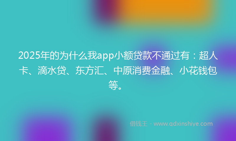 2025年的为什么我app小额贷款不通过有：超人卡、滴水贷、东方汇、中原消费金融、小花钱包等。
