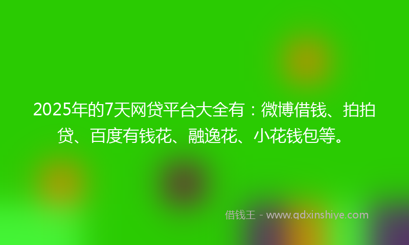 2025年的7天网贷平台大全有：微博借钱、拍拍贷、百度有钱花、融逸花、小花钱包等。