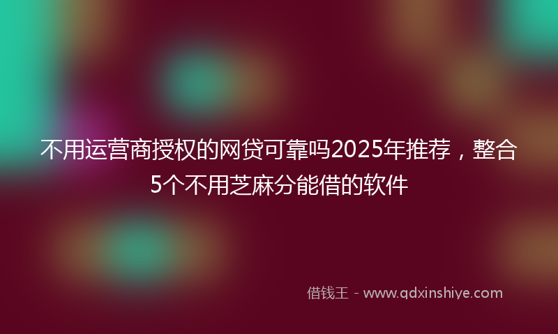 不用运营商授权的网贷可靠吗2025年推荐，整合5个不用芝麻分能借的软件