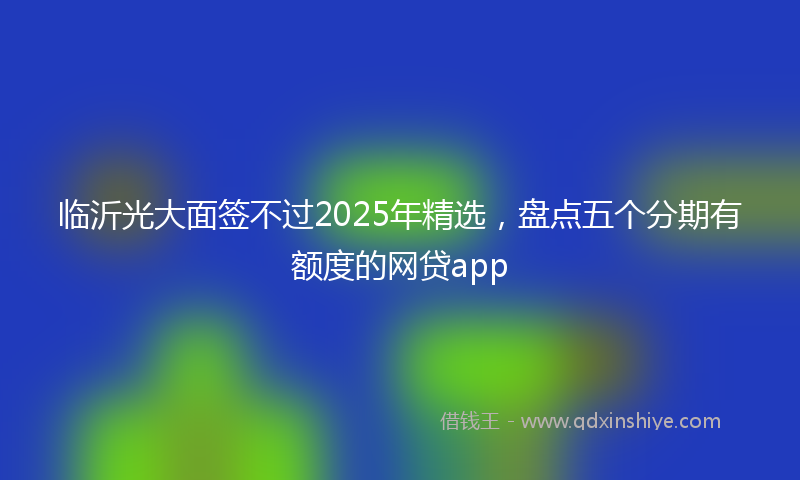 临沂光大面签不过2025年精选，盘点五个分期有额度的网贷app