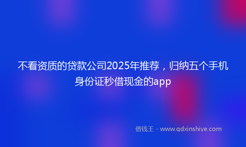 不看资质的贷款公司2025年推荐，归纳五个手机身份证秒借现金的app