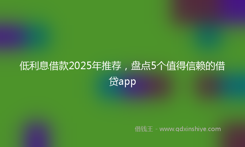 低利息借款2025年推荐，盘点5个值得信赖的借贷app
