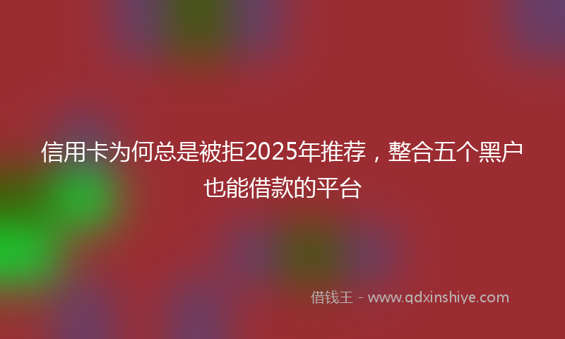信用卡为何总是被拒2025年推荐，整合五个黑户也能借款的平台