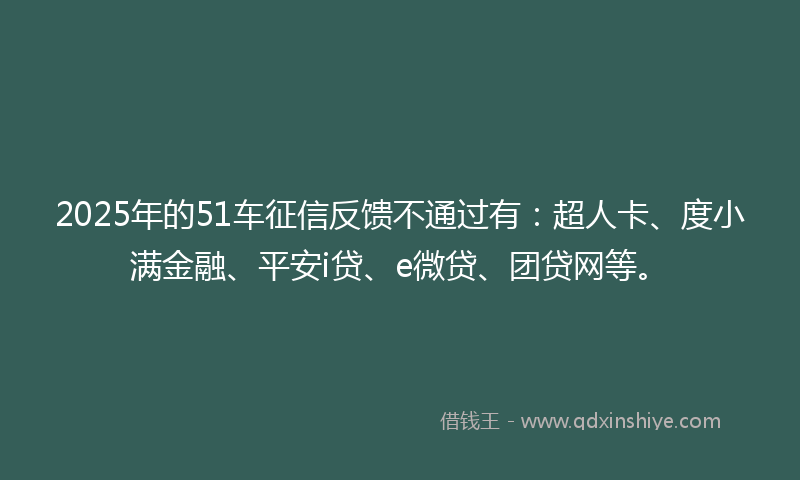 2025年的51车征信反馈不通过有：超人卡、度小满金融、平安i贷、e微贷、团贷网等。