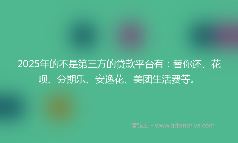 2025年的不是第三方的贷款平台有：替你还、花呗、分期乐、安逸花、美团生活费等。