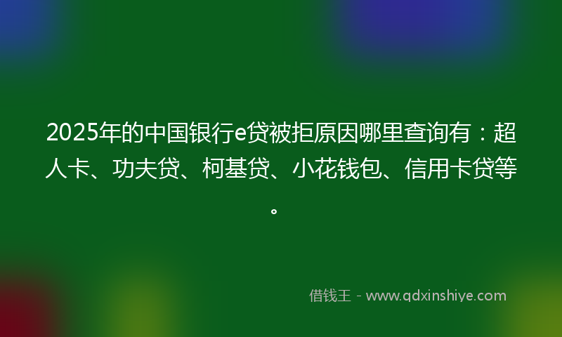 2025年的中国银行e贷被拒原因哪里查询有：超人卡、功夫贷、柯基贷、小花钱包、信用卡贷等。