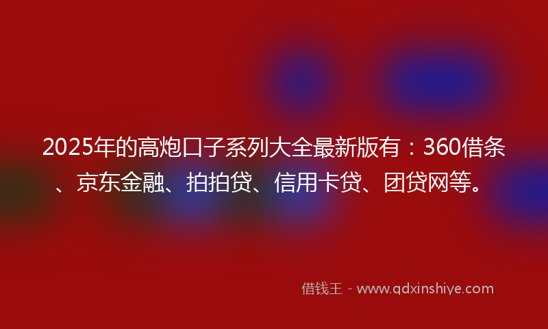 2025年的高炮口子系列大全最新版有：360借条、京东金融、拍拍贷、信用卡贷、团贷网等。