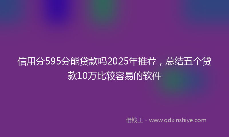 信用分595分能贷款吗2025年推荐，总结五个贷款10万比较容易的软件