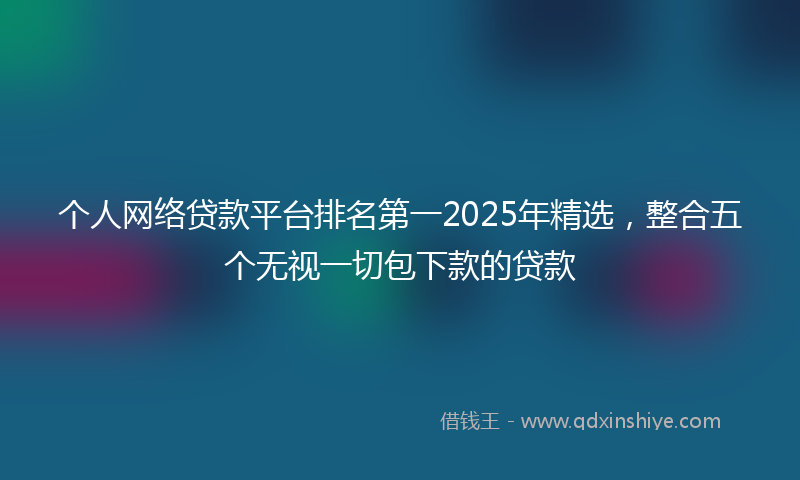 个人网络贷款平台排名第一2025年精选，整合五个无视一切包下款的贷款