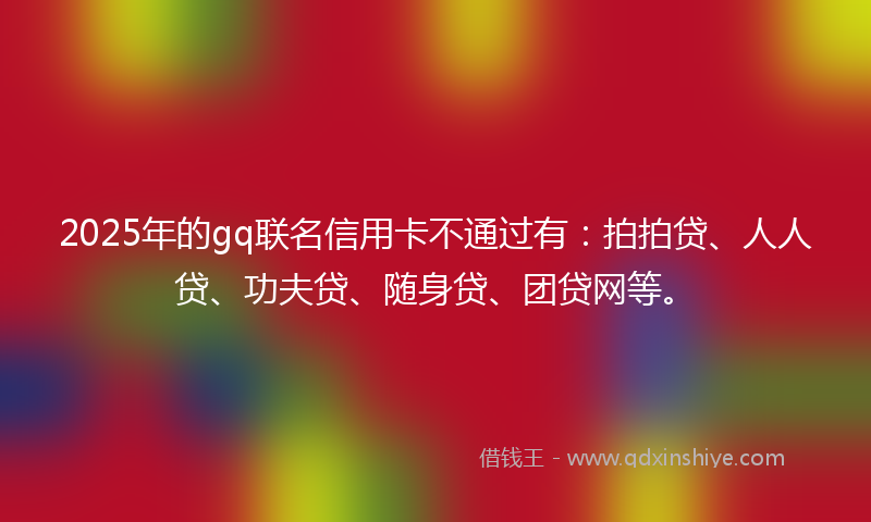 2025年的gq联名信用卡不通过有：拍拍贷、人人贷、功夫贷、随身贷、团贷网等。