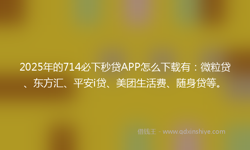 2025年的714必下秒贷APP怎么下载有：微粒贷、东方汇、平安i贷、美团生活费、随身贷等。
