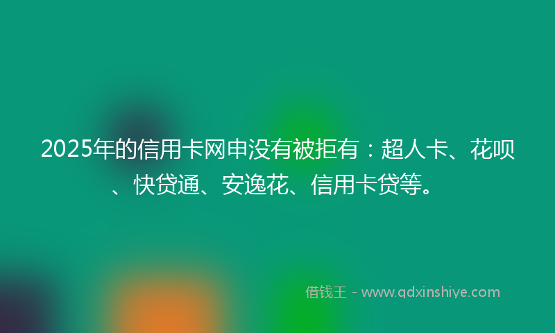 2025年的信用卡网申没有被拒有:超人卡、花呗、快贷通、安逸花、信用卡贷等。