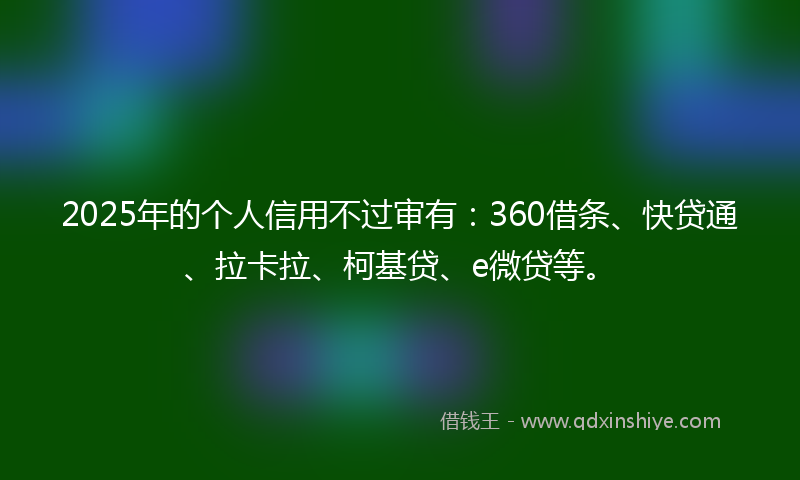 2025年的个人信用不过审有：360借条、快贷通、拉卡拉、柯基贷、e微贷等。