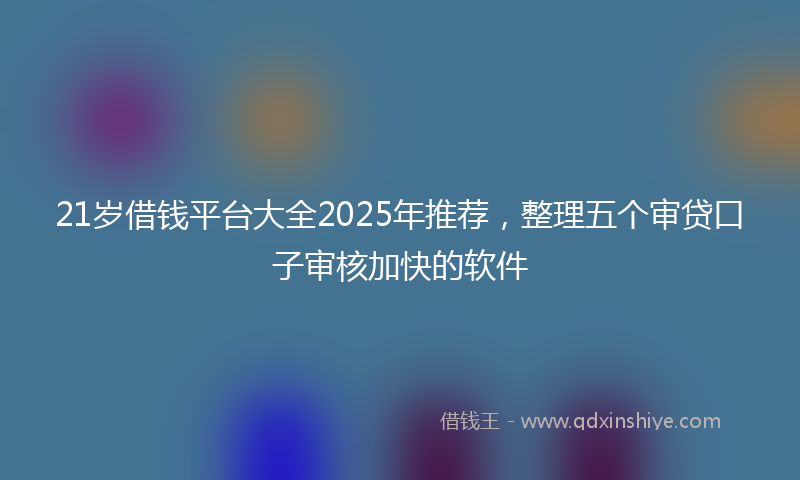 21岁借钱平台大全2025年推荐，整理五个审贷口子审核加快的软件