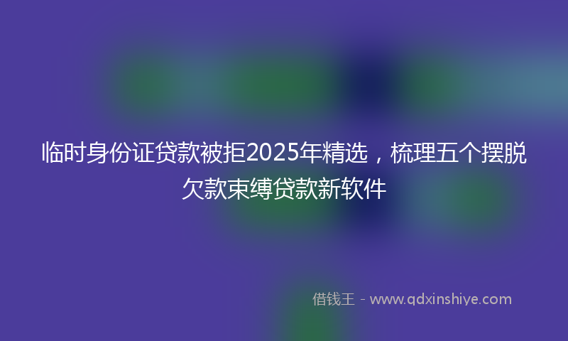 临时身份证贷款被拒2025年精选，梳理五个摆脱欠款束缚贷款新软件
