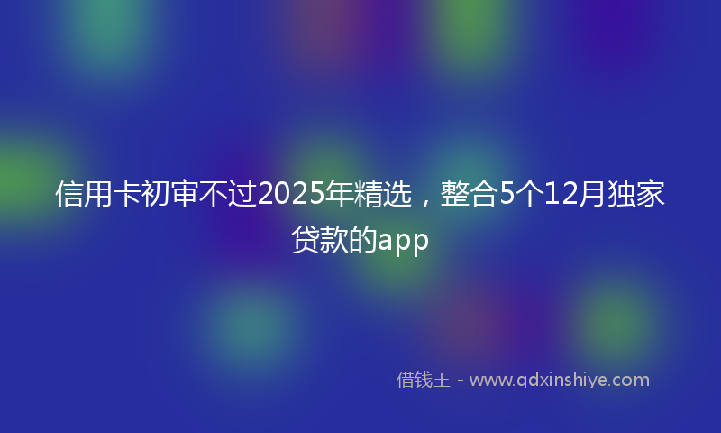 信用卡初审不过2025年精选，整合5个12月独家贷款的app