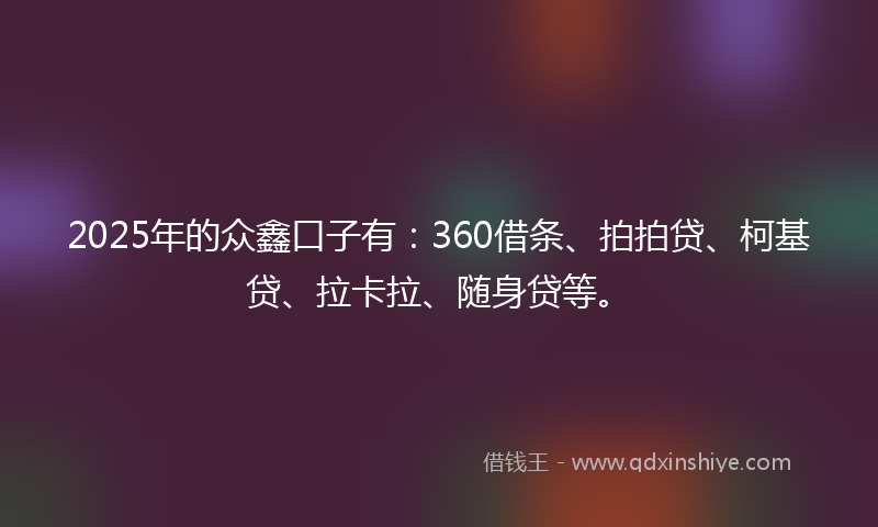 2025年的众鑫口子有：360借条、拍拍贷、柯基贷、拉卡拉、随身贷等。