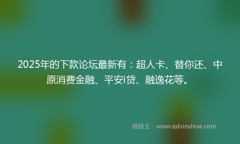 2025年的下款论坛最新有：超人卡、替你还、中原消费金融、平安i贷、融逸花等。