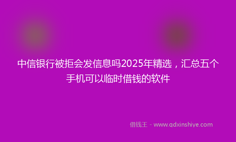中信银行被拒会发信息吗2025年精选，汇总五个手机可以临时借钱的软件