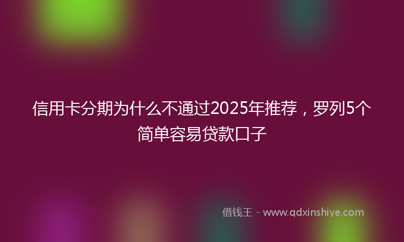 信用卡分期为什么不通过2025年推荐,罗列5个简单容易贷款口子