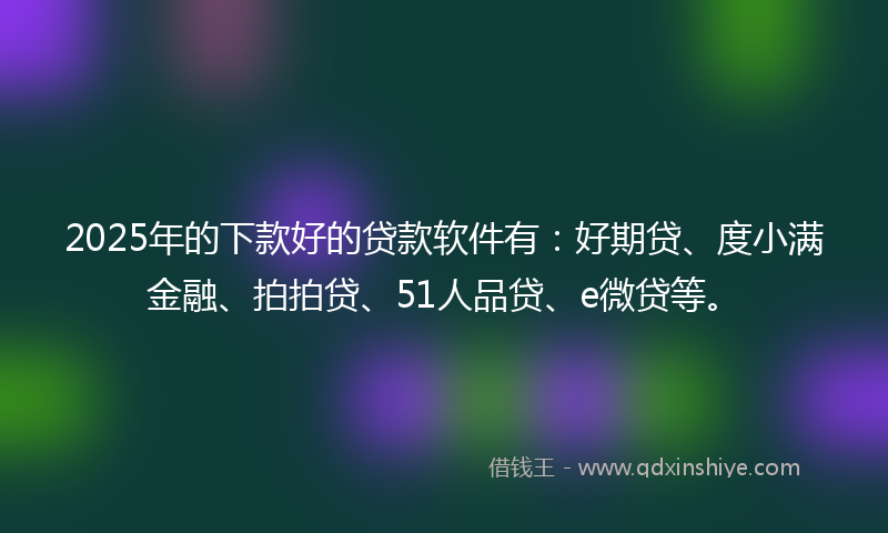 2025年的下款好的贷款软件有：好期贷、度小满金融、拍拍贷、51人品贷、e微贷等。