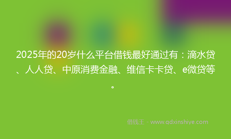 2025年的20岁什么平台借钱最好通过有：滴水贷、人人贷、中原消费金融、维信卡卡贷、e微贷等。