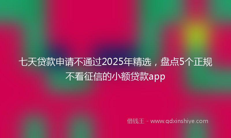 七天贷款申请不通过2025年精选，盘点5个正规不看征信的小额贷款app