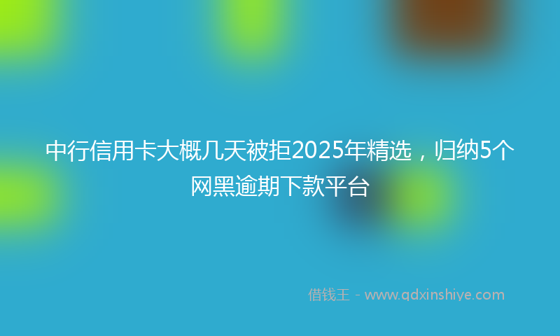 中行信用卡大概几天被拒2025年精选，归纳5个网黑逾期下款平台