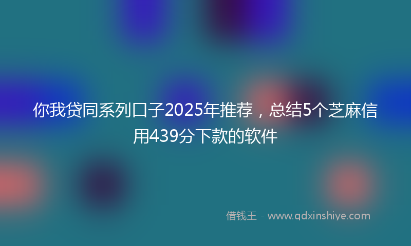 你我贷同系列口子2025年推荐，总结5个芝麻信用439分下款的软件