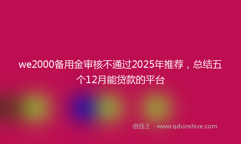 we2000备用金审核不通过2025年推荐，总结五个12月能贷款的平台