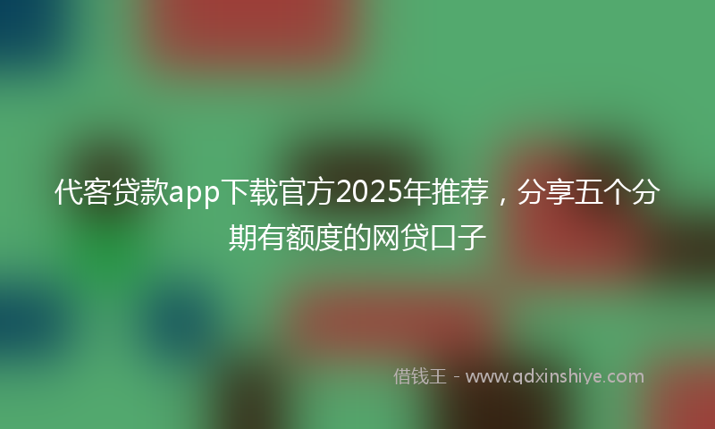 代客贷款app下载官方2025年推荐，分享五个分期有额度的网贷口子