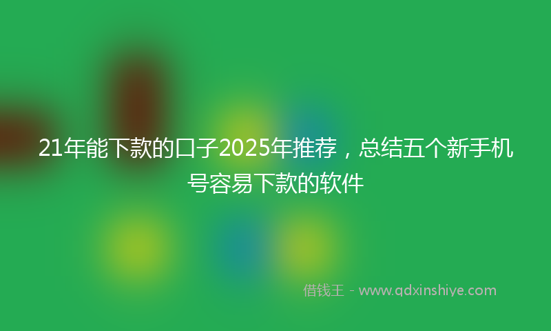 21年能下款的口子2025年推荐，总结五个新手机号容易下款的软件