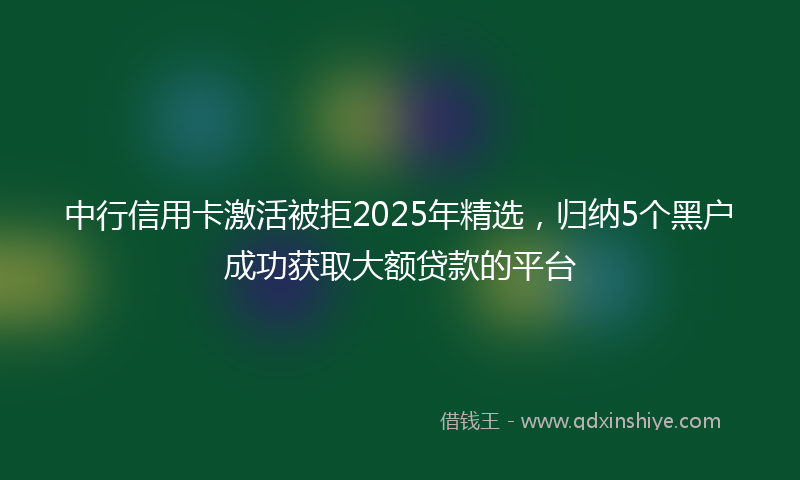 中行信用卡激活被拒2025年精选，归纳5个黑户成功获取大额贷款的平台