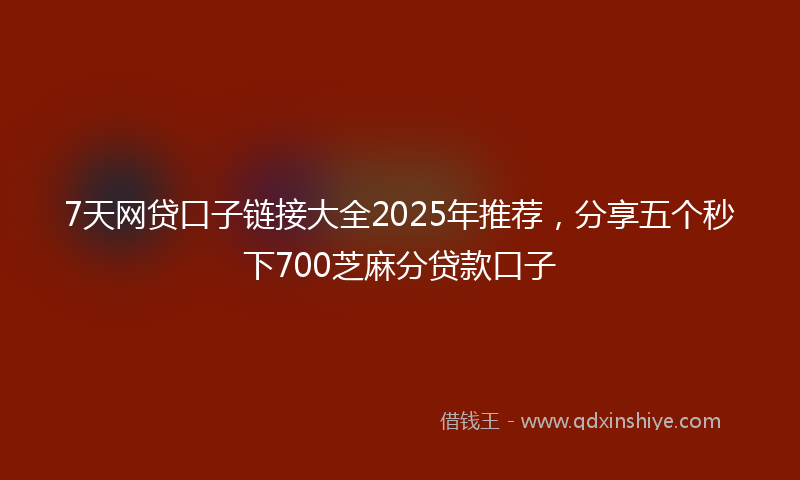 7天网贷口子链接大全2025年推荐，分享五个秒下700芝麻分贷款口子