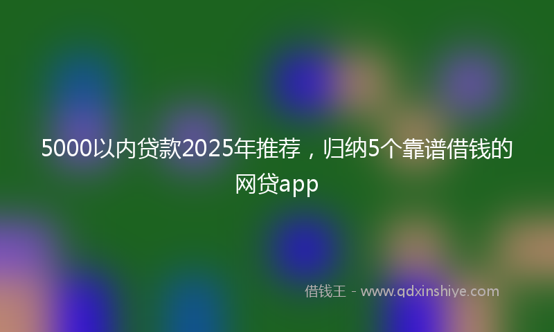 5000以内贷款2025年推荐，归纳5个靠谱借钱的网贷app