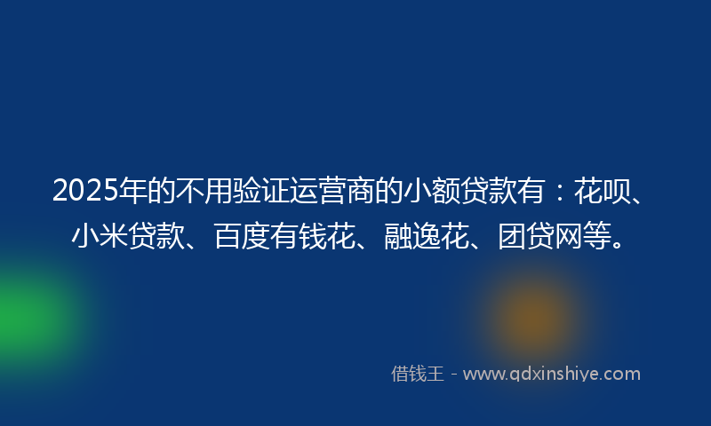 2025年的不用验证运营商的小额贷款有：花呗、小米贷款、百度有钱花、融逸花、团贷网等。