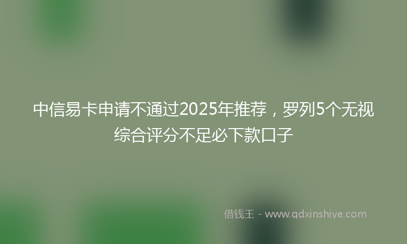 中信易卡申请不通过2025年推荐，罗列5个无视综合评分不足必下款口子