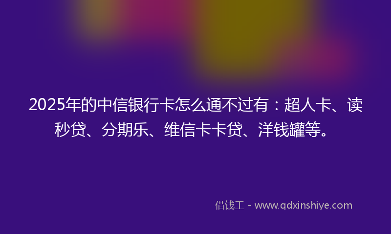 2025年的中信银行卡怎么通不过有：超人卡、读秒贷、分期乐、维信卡卡贷、洋钱罐等。
