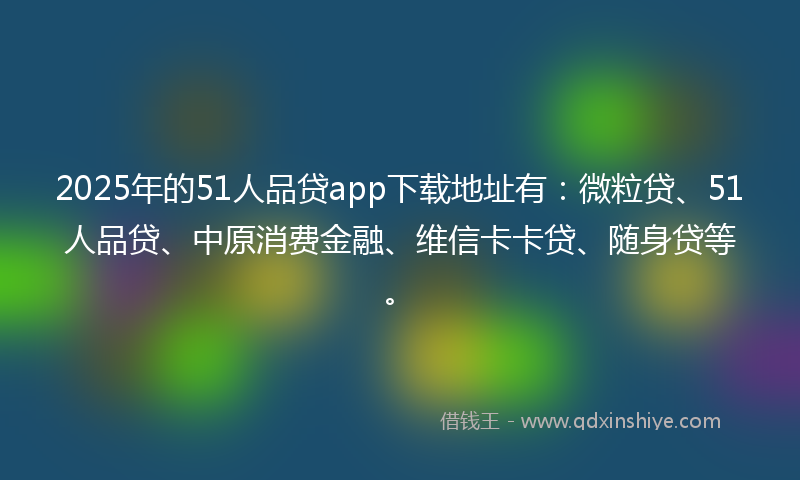 2025年的51人品贷app下载地址有：微粒贷、51人品贷、中原消费金融、维信卡卡贷、随身贷等。