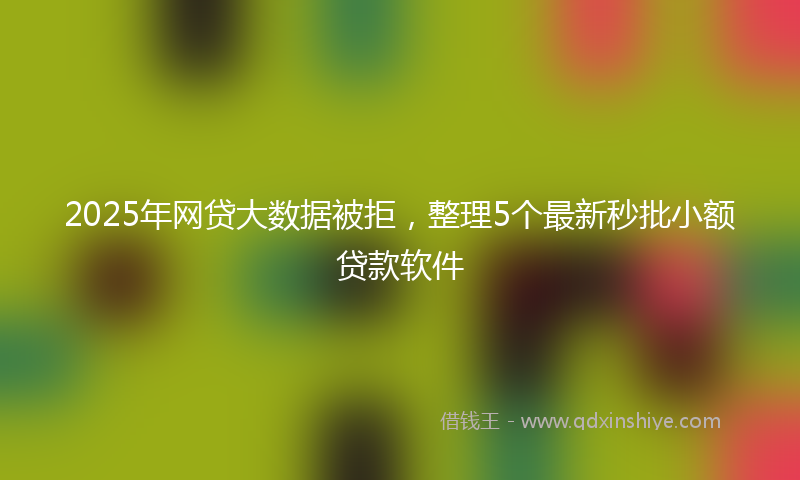 2025年网贷大数据被拒，整理5个最新秒批小额贷款软件