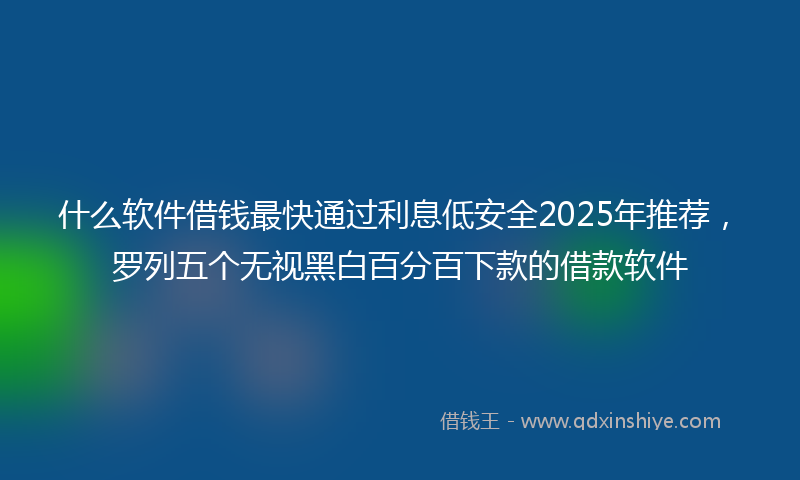 什么软件借钱最快通过利息低安全2025年推荐，罗列五个无视黑白百分百下款的借款软件