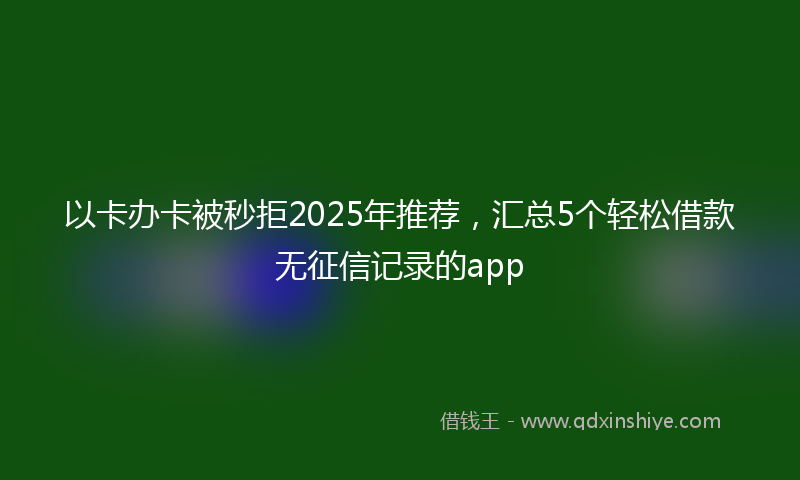 以卡办卡被秒拒2025年推荐，汇总5个轻松借款无征信记录的app