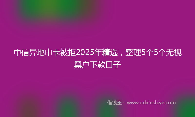 中信异地申卡被拒2025年精选，整理5个5个无视黑户下款口子
