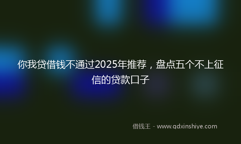 你我贷借钱不通过2025年推荐，盘点五个不上征信的贷款口子
