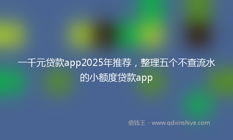 一千元贷款app2025年推荐，整理五个不查流水的小额度贷款app