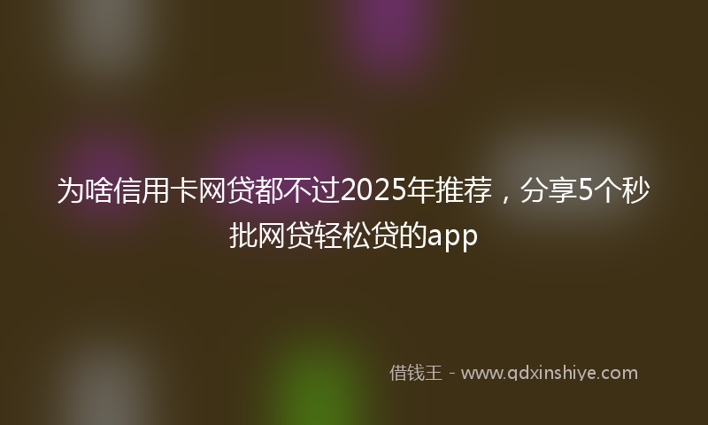 为啥信用卡网贷都不过2025年推荐，分享5个秒批网贷轻松贷的app