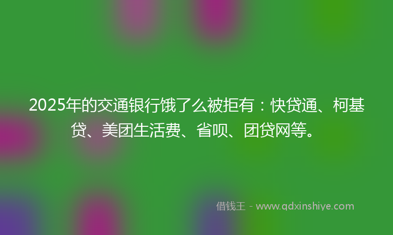 2025年的交通银行饿了么被拒有：快贷通、柯基贷、美团生活费、省呗、团贷网等。