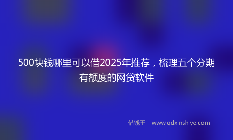 500块钱哪里可以借2025年推荐，梳理五个分期有额度的网贷软件