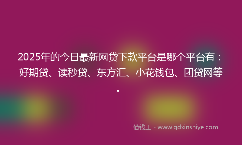 2025年的今日最新网贷下款平台是哪个平台有：好期贷、读秒贷、东方汇、小花钱包、团贷网等。