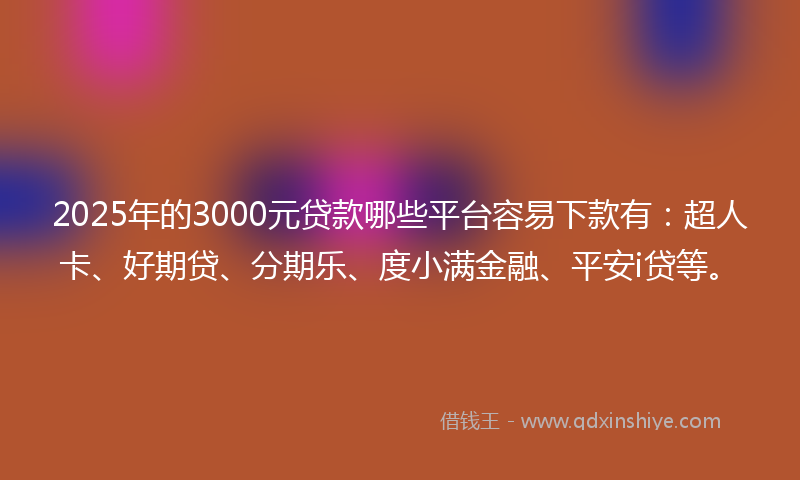 2025年的3000元贷款哪些平台容易下款有：超人卡、好期贷、分期乐、度小满金融、平安i贷等。